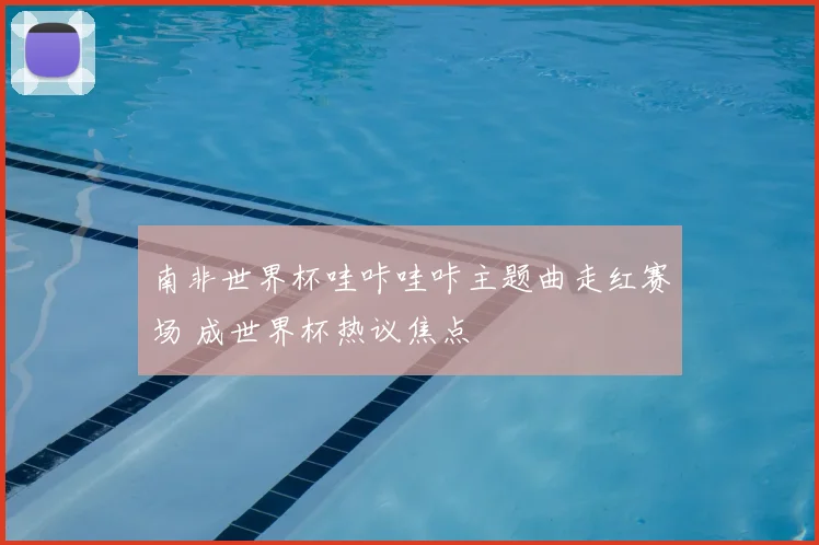 南非世界杯哇咔哇咔主题曲走红赛场 成世界杯热议焦点