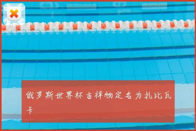俄罗斯世界杯吉祥物定名为扎比瓦卡