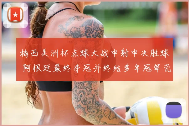 梅西美洲杯点球大战中射中决胜球 阿根廷最终夺冠并终结多年冠军荒