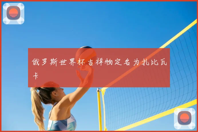俄罗斯世界杯吉祥物定名为扎比瓦卡