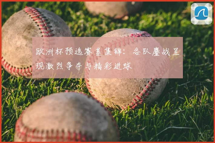 欧洲杯预选赛基集锦：各队鏖战呈现激烈争夺与精彩进球