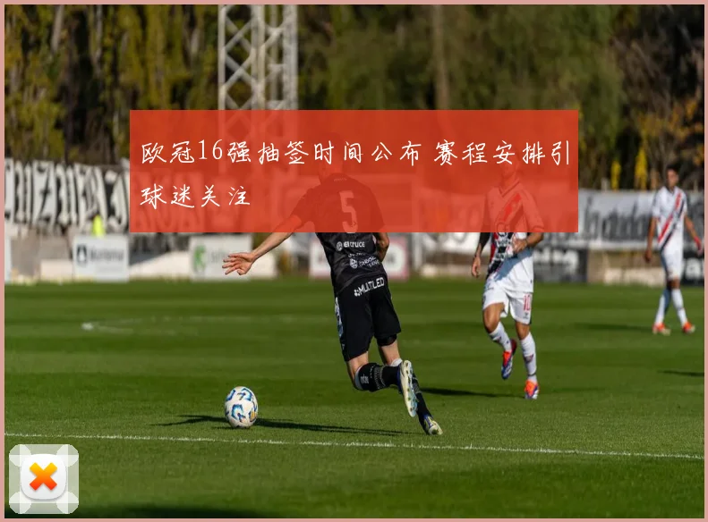 欧冠16强抽签时间公布 赛程安排引球迷关注