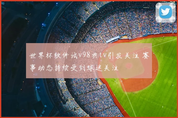 世界杯软件试v98典tv引发关注 赛事动态持续受到球迷关注