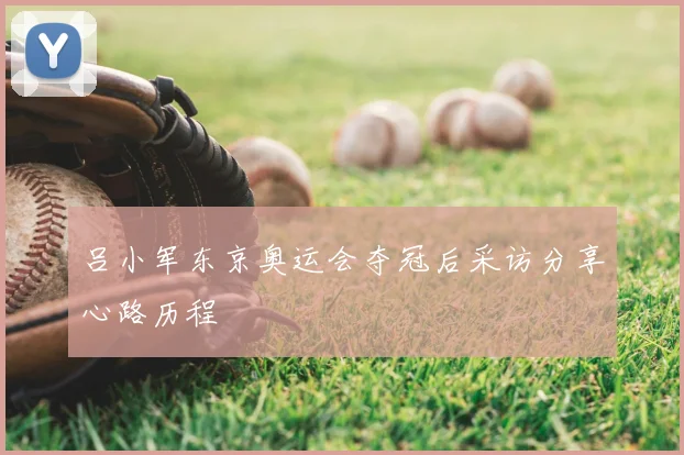 吕小军东京奥运会夺冠后采访分享心路历程