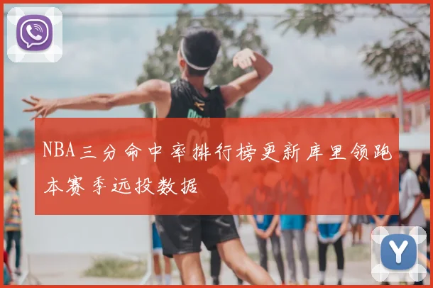 NBA三分命中率排行榜更新库里领跑本赛季远投数据