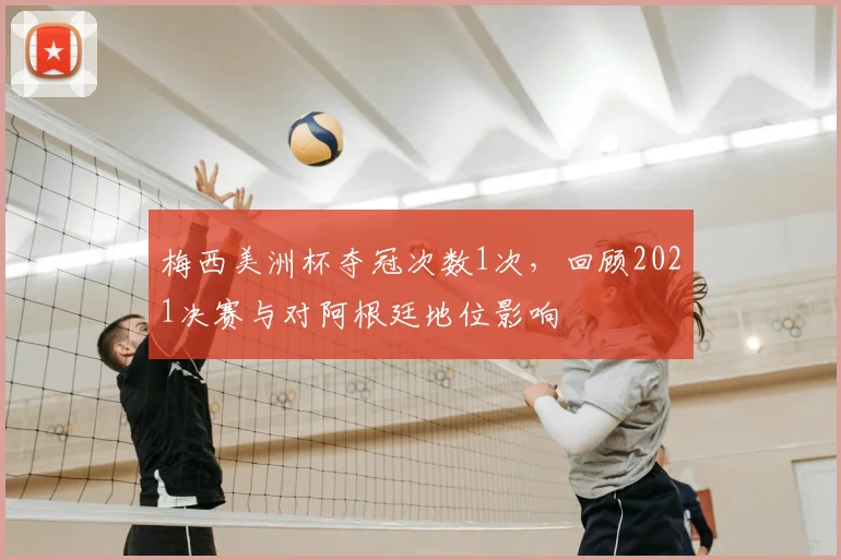 梅西美洲杯夺冠次数1次，回顾2021决赛与对阿根廷地位影响