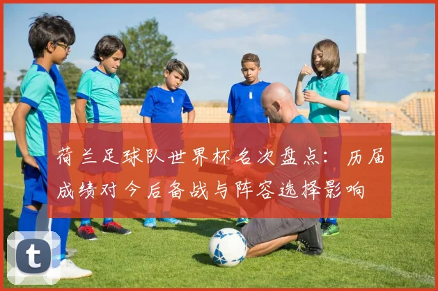 荷兰足球队世界杯名次盘点：历届成绩对今后备战与阵容选择影响