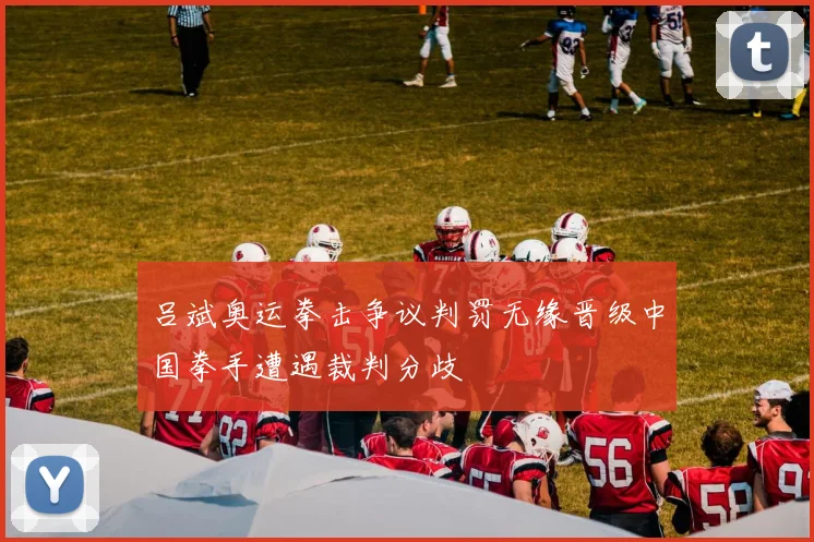 吕斌奥运拳击争议判罚无缘晋级中国拳手遭遇裁判分歧
