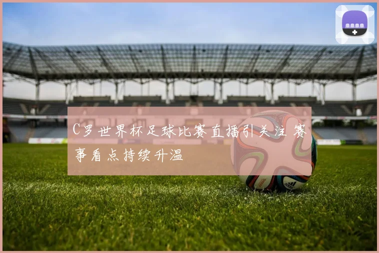 C罗世界杯足球比赛直播引关注 赛事看点持续升温
