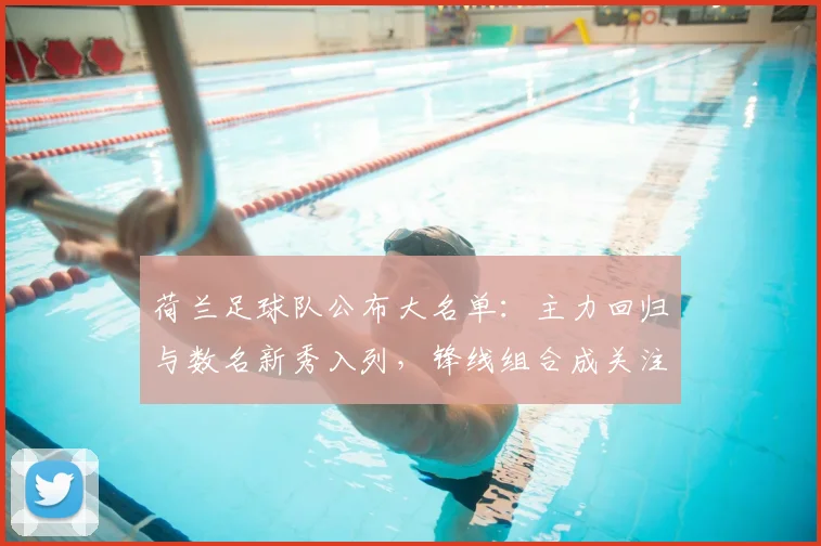 荷兰足球队公布大名单：主力回归与数名新秀入列，锋线组合成关注焦点