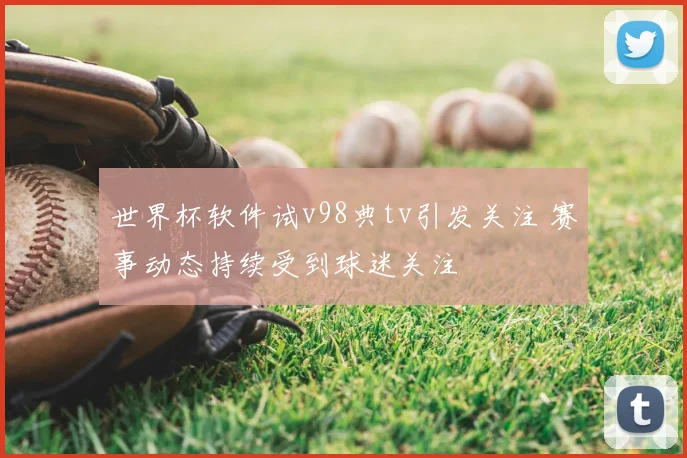 世界杯软件试v98典tv引发关注 赛事动态持续受到球迷关注