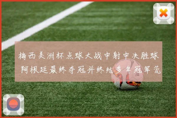 梅西美洲杯点球大战中射中决胜球 阿根廷最终夺冠并终结多年冠军荒