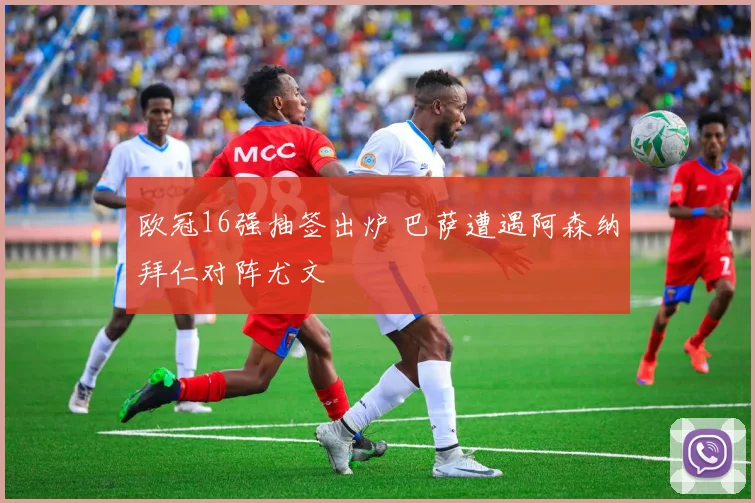 欧冠16强抽签出炉 巴萨遭遇阿森纳拜仁对阵尤文