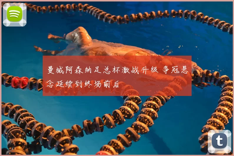 曼城阿森纳足总杯激战升级 争冠悬念延续到终场前后