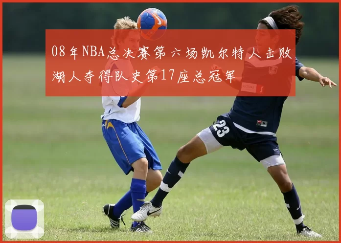 08年NBA总决赛第六场凯尔特人击败湖人夺得队史第17座总冠军