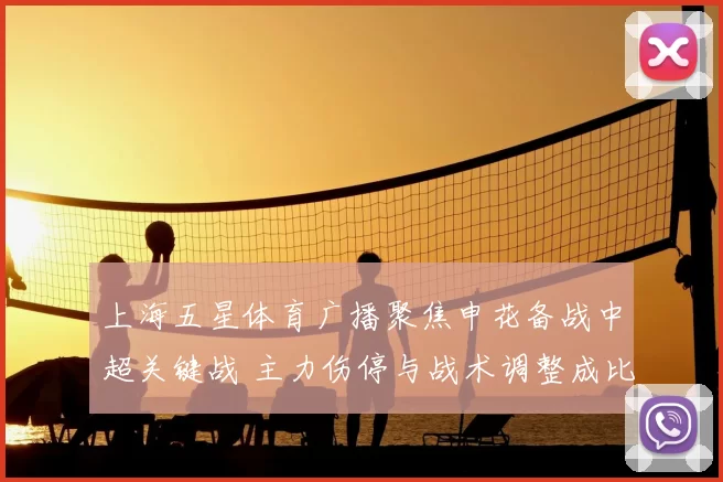 上海五星体育广播聚焦申花备战中超关键战 主力伤停与战术调整成比赛看点