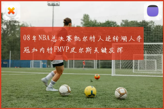 08年NBA总决赛凯尔特人逆转湖人夺冠加内特FMVP皮尔斯关键发挥