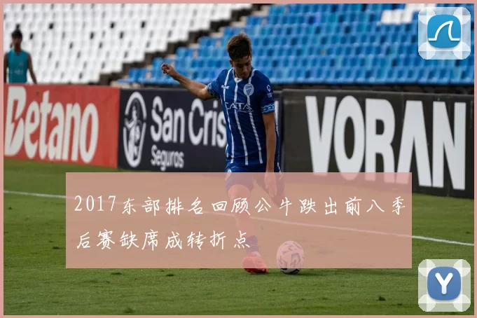 2017东部排名回顾公牛跌出前八季后赛缺席成转折点