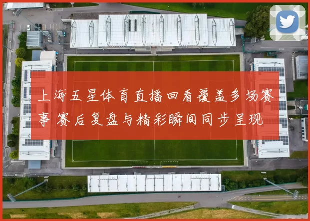 上海五星体育直播回看覆盖多场赛事 赛后复盘与精彩瞬间同步呈现