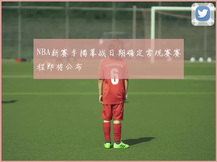 NBA新赛季揭幕战日期确定常规赛赛程即将公布