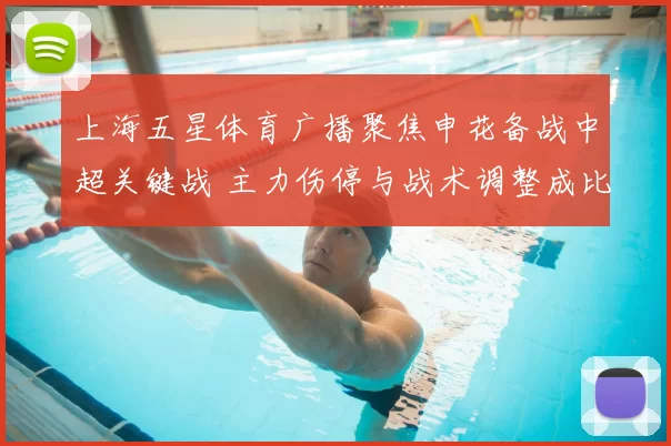 上海五星体育广播聚焦申花备战中超关键战 主力伤停与战术调整成比赛看点