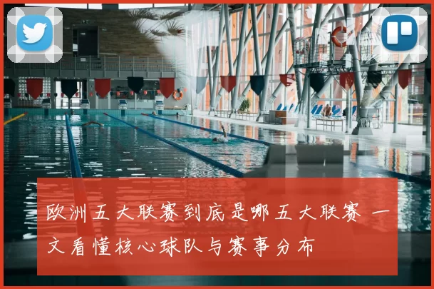 欧洲五大联赛到底是哪五大联赛 一文看懂核心球队与赛事分布