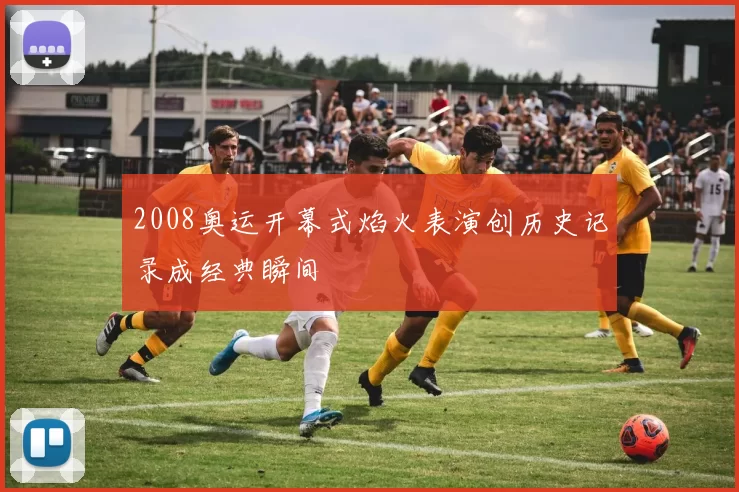 2008奥运开幕式焰火表演创历史记录成经典瞬间