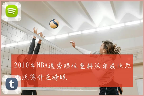 2010年NBA选秀顺位重排沃尔成状元海沃德升至榜眼