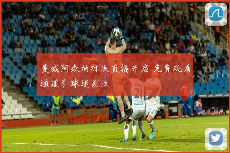 曼城阿森纳对决直播开启 免费观看通道引球迷关注