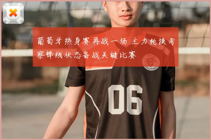 葡萄牙热身赛再战一场 主力轮换考察锋线状态备战关键比赛